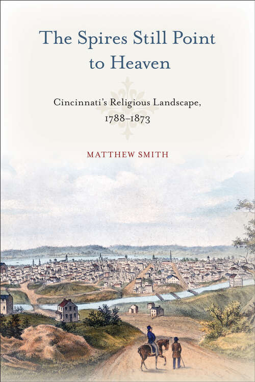 Book cover of The Spires Still Point to Heaven: Cincinnati's Religious Landscape, 1788–1873 (Urban Life, Landscape and Policy)