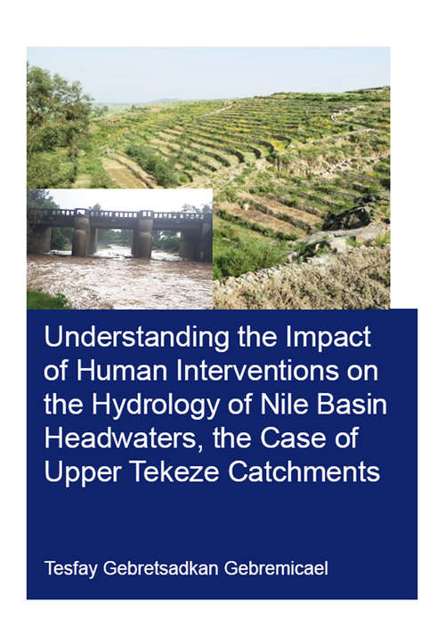 Understanding the Impact of Human Interventions on the Hydrology of Nile Basin Headwaters, the Case of Upper Tekeze Catchments (IHE Delft PhD Thesis Series)