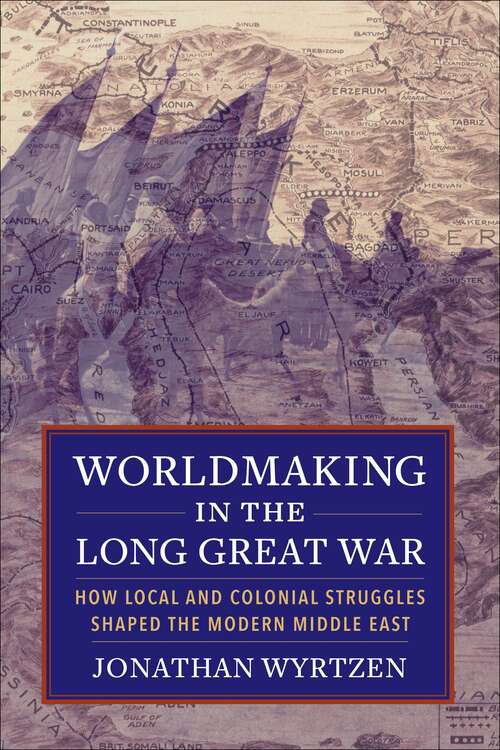 Book cover of Worldmaking in the Long Great War: How Local and Colonial Struggles Shaped the Modern Middle East