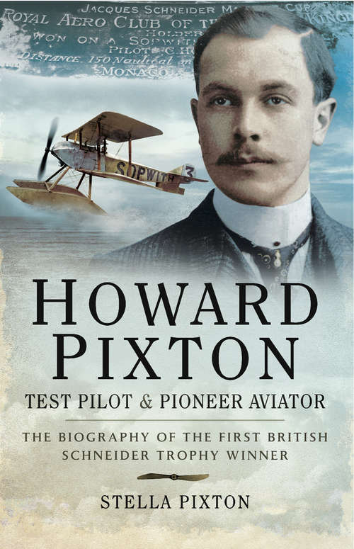 Book cover of Howard Pixton: Test Pilot & Pioneer Aviator: The Biography of the First British Schneider Trophy Winner