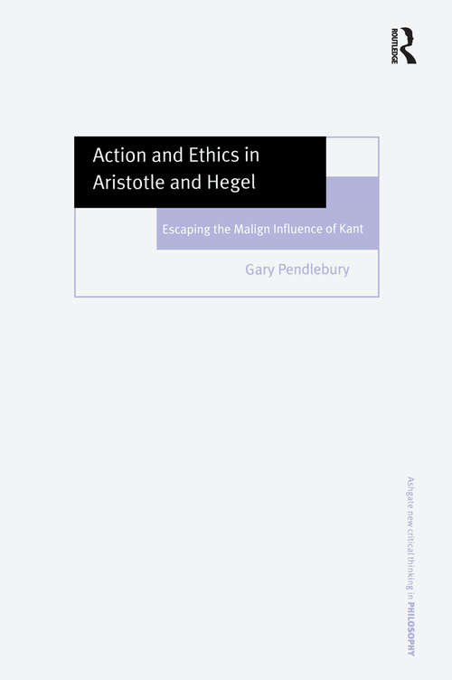 Book cover of Action and Ethics in Aristotle and Hegel: Escaping the Malign Influence of Kant (Ashgate New Critical Thinking in Philosophy)