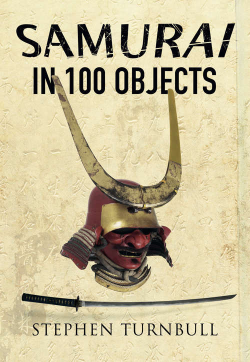 The Samurai in 100 Objects: The Fascinating World of the Samurai as Seen Through Arms and Armour, Places and Images (In 100 Objects Ser.)