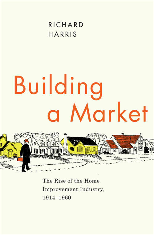 Book cover of Building a Market: The Rise of the Home Improvement Industry, 1914–1960 (Historical Studies of Urban America)