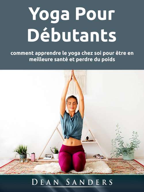 Yoga Pour Débutants: comment apprendre le yoga chez soi pour être en meilleure santé et perdre du poids