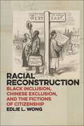 Racial Reconstruction: Black Inclusion, Chinese Exclusion, and the Fictions of Citizenship (America and the Long 19th Century #12)