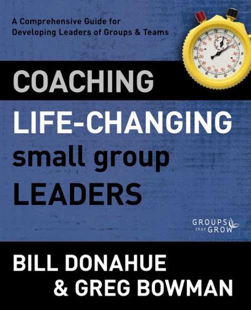 Coaching Life-Changing Small Group Leaders: A Comprehensive Guide for Developing Leaders of Groups and   Teams