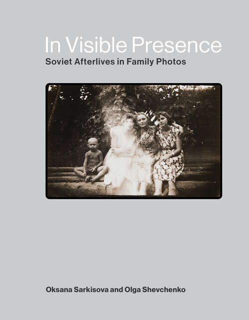 Book cover of In Visible Presence: Soviet Afterlives in Family Photos