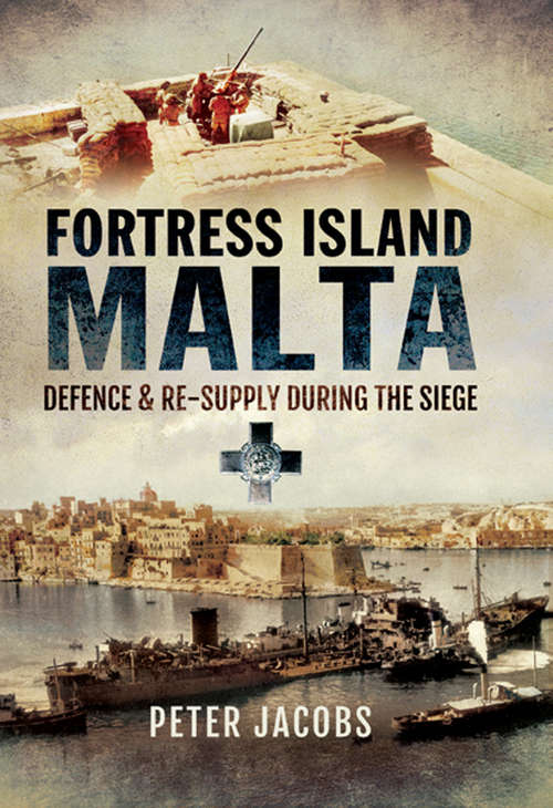 Fortress Islands Malta: Defence & Re-Supply During the Siege