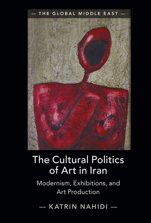 Book cover of The Cultural Politics of Art in Iran: Modernism, Exhibitions, and Art Production (The Global Middle East)
