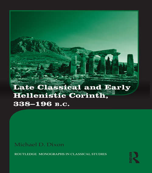 Late Classical and Early Hellenistic Corinth: 338-196 BC (Routledge Monographs in Classical Studies)