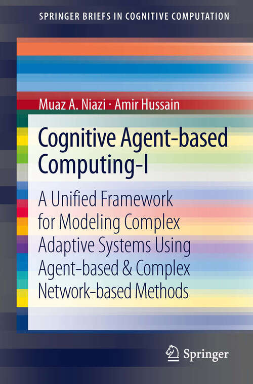 Cognitive Agent-based Computing-I: A Unified Framework for Modeling Complex Adaptive Systems using Agent-based & Complex Network-based Methods (SpringerBriefs in Cognitive Computation #1)
