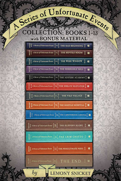 Book cover of A Series of Unfortunate Events Collection: Books 1-13 with Bonus Material: The Bad Beginning, The Reptile Room, The Wide Window, The Miserable Mill, The Austere Academy, The Ersatz Elevator, The Vile Village, The Hostile Hospital, The Carnivorous Carnival, The Slippery Slope, The Grim Grotto, The Penultimate Peril, The End