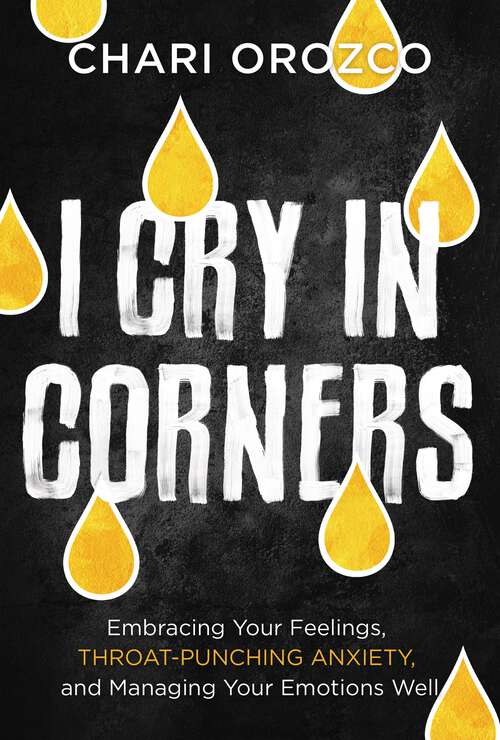 Book cover of I Cry in Corners: Embracing Your Feelings, Throat-Punching Anxiety, and Managing Your Emotions Well