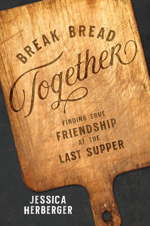 Book cover of Break Bread Together: Finding True Friendship at the Last Supper
