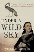 Under A Wild Sky: John James Audubon and the Making of The Birds of America
