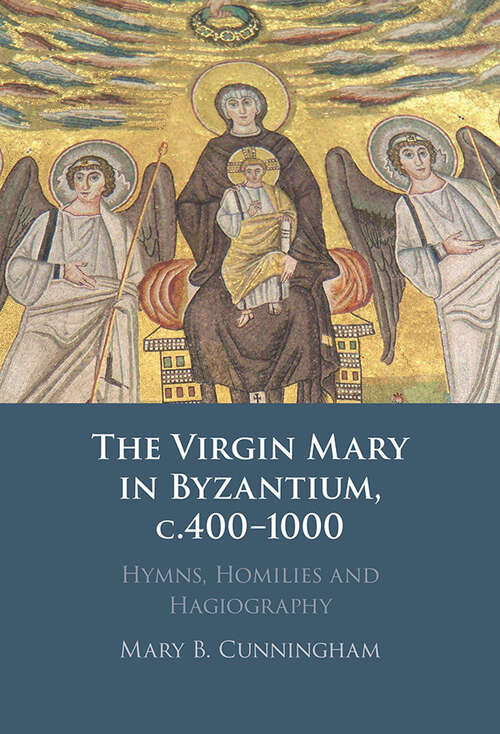 The Virgin Mary in Byzantium, c.400-1000: Hymns, Homilies and Hagiography