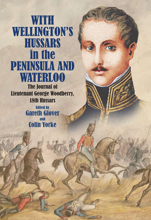 Book cover of With Wellington's Hussars in the Peninsula and Waterloo: The Journal of Lieutenant George Woodberry, 18th Hussars
