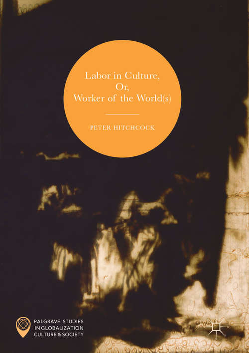 Labor in Culture, Or, Workers of the World: Worker Of The World(s) (Palgrave Studies in Globalization, Culture and Society)