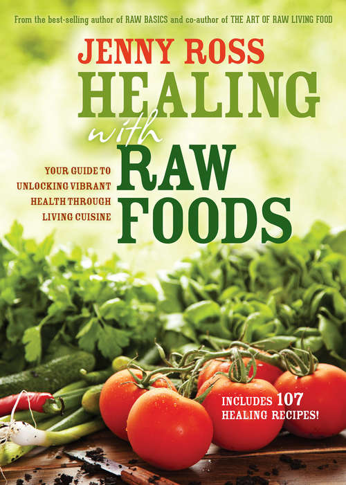 Healing with Raw Foods: Your Guide To Unlocking Vibrant Health Through Living Cuisine