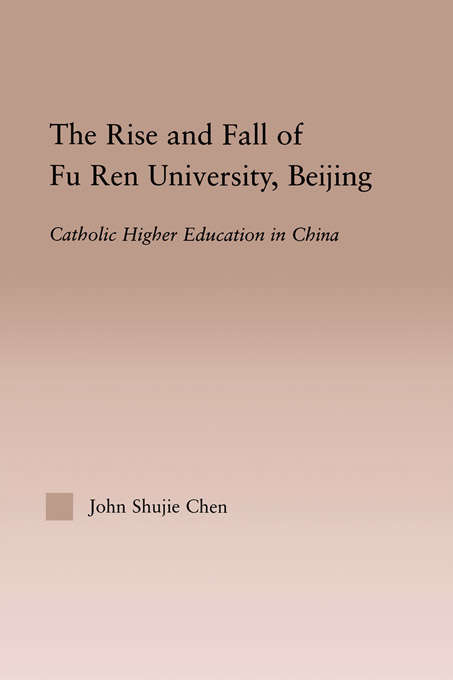 The Rise and Fall of Fu Ren University, Beijing: Catholic Higher Education in China (RoutledgeFalmer Studies in Higher Education)