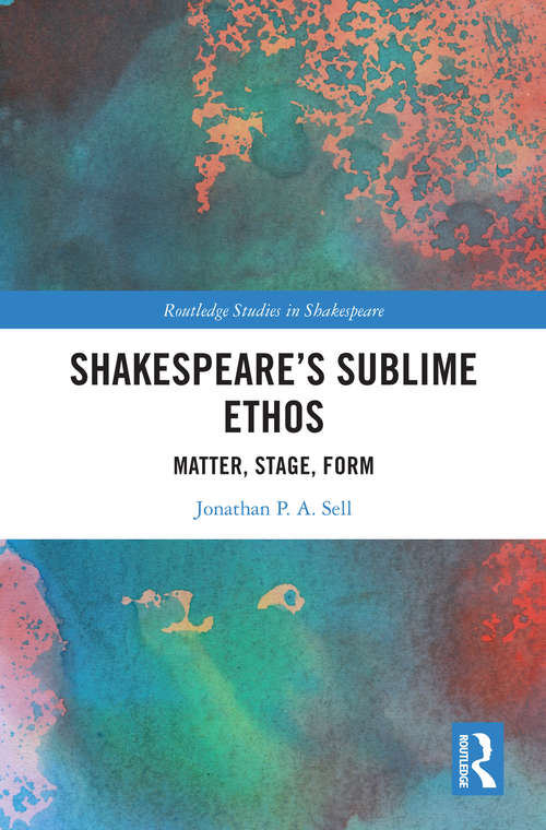 Shakespeare's Sublime Ethos: Matter, Stage, Form (Routledge Studies in Shakespeare)