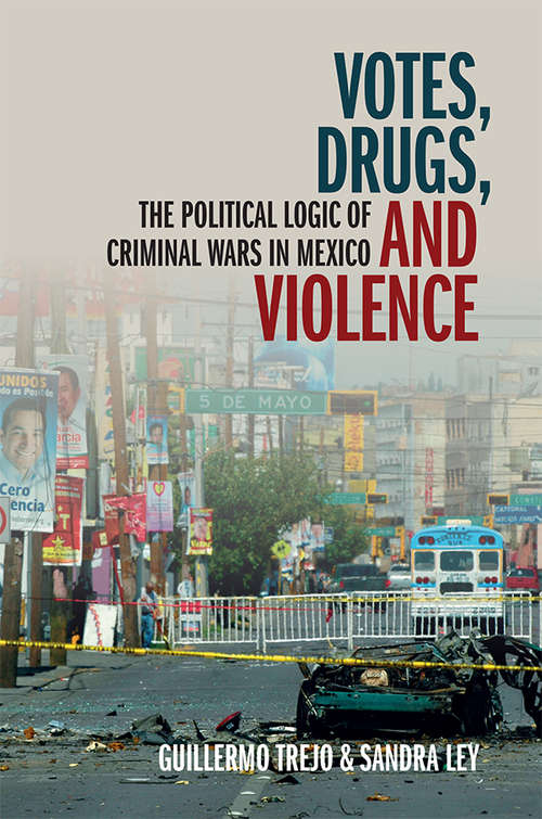Votes, Drugs, and Violence: The Political Logic of Criminal Wars in Mexico (Cambridge Studies in Comparative Politics)
