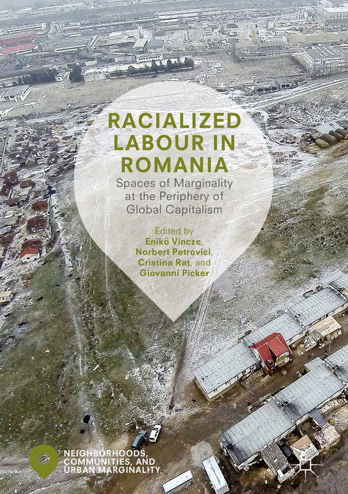 Racialized Labour in Romania: Spaces Of Marginality At The Periphery Of Global Capitalism (Neighborhoods, Communities, And Urban Marginality Series)