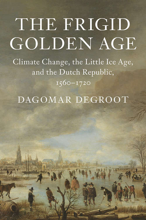 Book cover of The Frigid Golden Age: Climate Change, the Little Ice Age, and the Dutch Republic, 1560–1720 (Studies in Environment and History)
