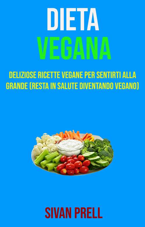 Book cover of Dieta Vegana: Deliziose Ricette Vegane Per Sentirti Alla Grande (Resta In Salute Diventando Vegano)