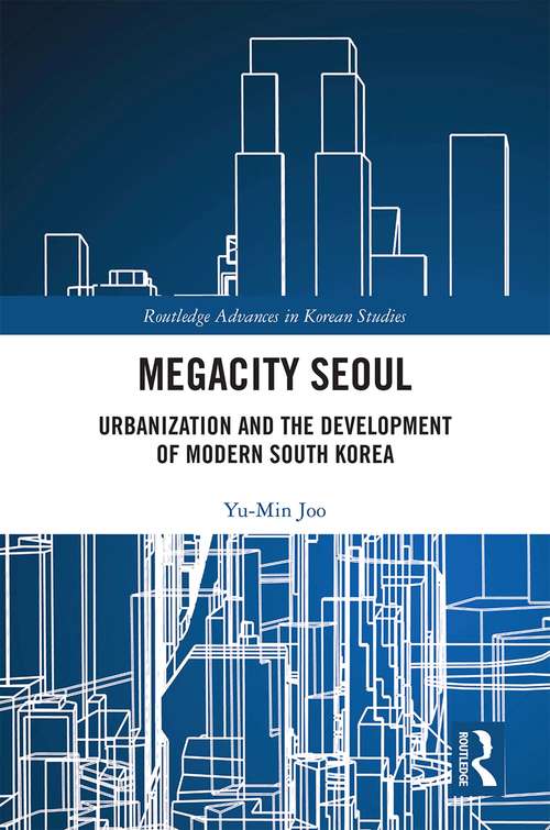 Megacity Seoul: Urbanization and the Development of Modern South Korea (Routledge Advances in Korean Studies)