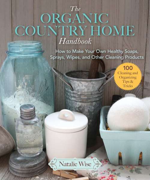Book cover of The Organic Country Home Handbook: How to Make Your Own Healthy Soaps, Sprays, Wipes, and Other Cleaning Products