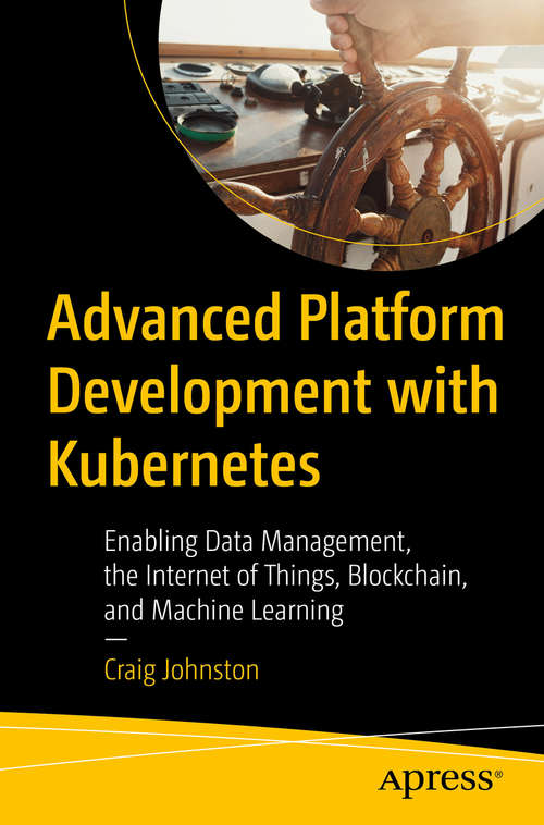 Book cover of Advanced Platform Development with Kubernetes: Enabling Data Management, the Internet of Things, Blockchain, and Machine Learning (1st ed.)