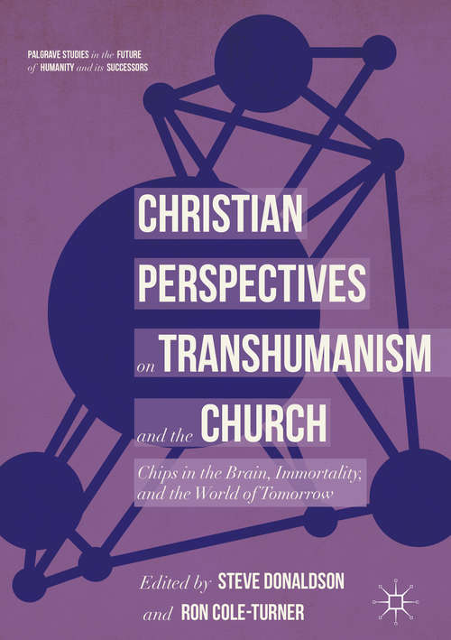 Christian Perspectives on Transhumanism and the Church: Chips In The Brain, Immortality, And The World Of Tomorrow (Palgrave Studies In The Future Of Humanity And Its Successors Ser.)