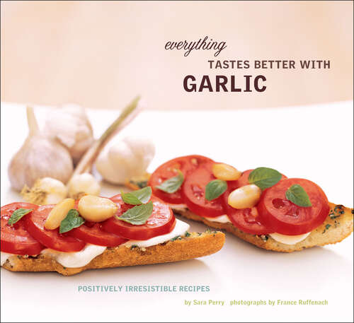 Everything Tastes Better with Garlic: Positively Irresistible Recipes