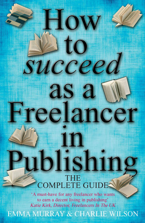 How To Succeed As A Freelancer In Publishing: The Complete Guide - 'a Must-have For Any Freelancer Who Wants To Earn A Decent Living In Publishing'