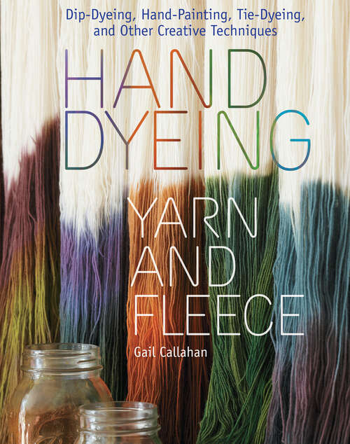 Book cover of Hand Dyeing Yarn and Fleece: Custom-Color Your Favorite Fibers with Dip-Dyeing, Hand-Painting, Tie-Dyeing, and Other Creative Techniques