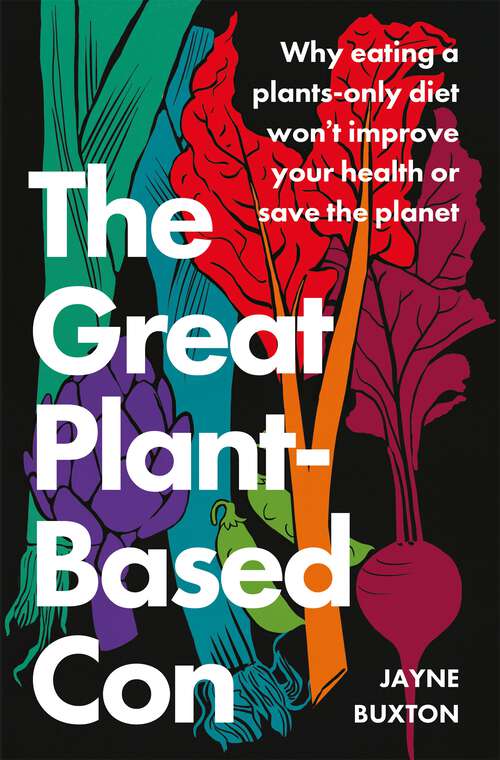 The Great Plant-Based Con: Why eating a plants-only diet won't improve your health or save the planet