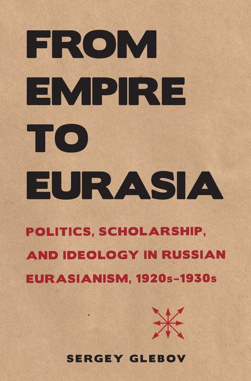 Book cover of From Empire to Eurasia: Politics, Scholarship, and Ideology in Russian Eurasianism, 1920s–1930s