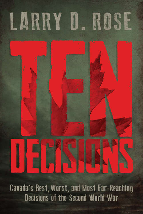Ten Decisions: Canada’s Best, Worst, and Most Far-Reaching Decisions of the Second World War