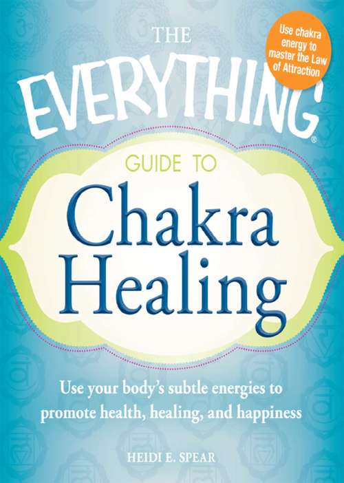 The Everything Guide to Chakra Healing: Use your body's subtle energies to promote health, healing, and happiness