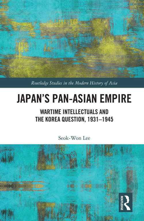 Japan’s Pan-Asian Empire: Wartime Intellectuals and the Korea Question, 1931–1945 (Routledge Studies in the Modern History of Asia)
