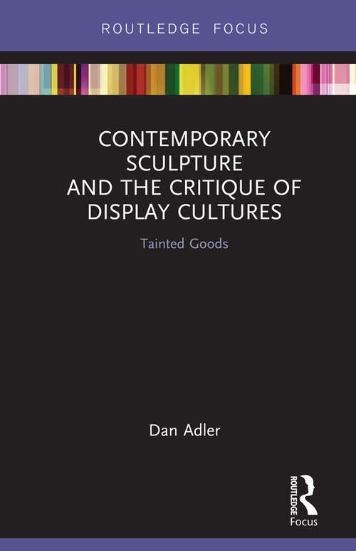 Contemporary Sculpture and the Critique of Display Cultures: Tainted Goods (Routledge Focus on Art History and Visual Studies)