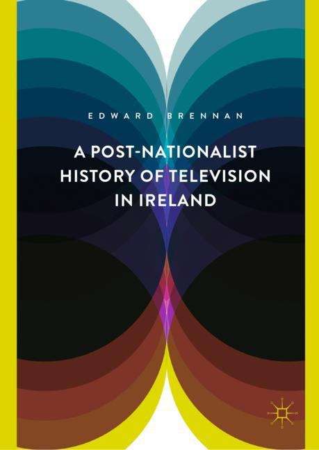 Book cover of A Post-Nationalist History of Television in Ireland (1st ed. 2019)