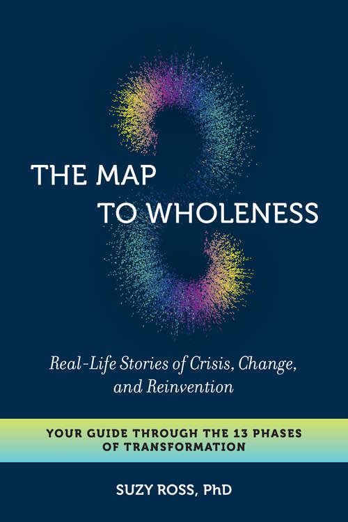 Book cover of The Map to Wholeness: Real-Life Stories of Crisis, Change, and Reinvention--Your Guide through the 13 Phases of Transformation