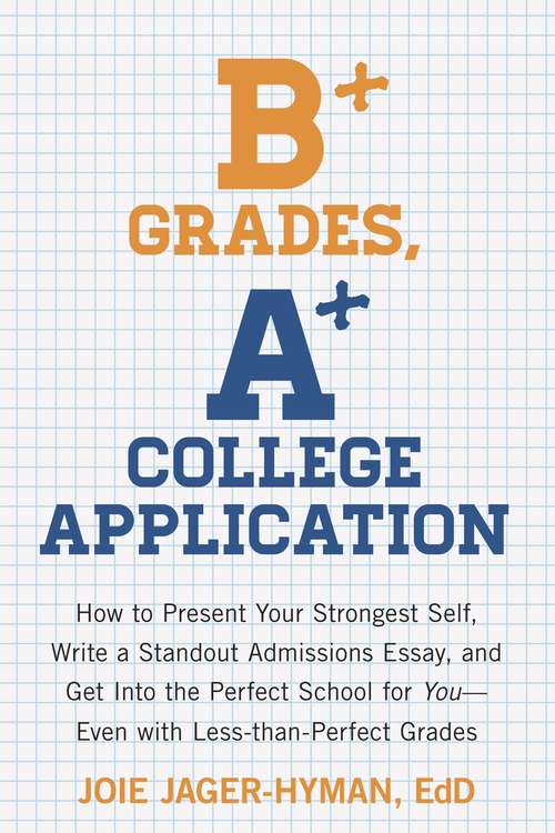 B+ Grades, A+ College Application: How to Present Your Strongest Self, Write a Standout Admissions Essay, and Get Into the Perfect School for You