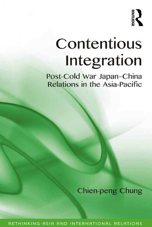 Contentious Integration: Post-Cold War Japan-China Relations in the Asia-Pacific (Rethinking Asia and International Relations)