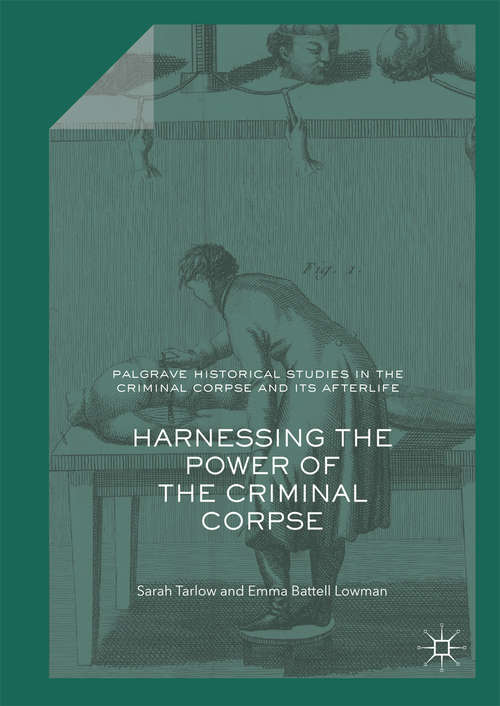 Harnessing the Power of the Criminal Corpse (Palgrave Historical Studies In The Criminal Corpse And Its Afterlife Ser.)