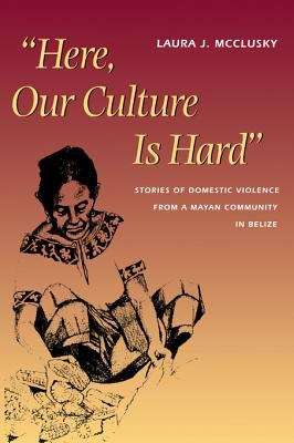 Book cover of "Here, Our Culture Is Hard": Stories of Domestic Violence from a Mayan Community in Belize
