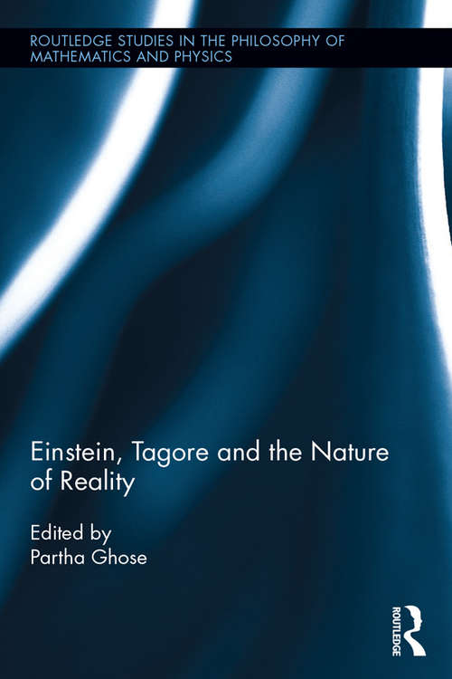 Einstein, Tagore and the Nature of Reality: Literary And Philosophical Reflections (Routledge Studies in the Philosophy of Mathematics and Physics)