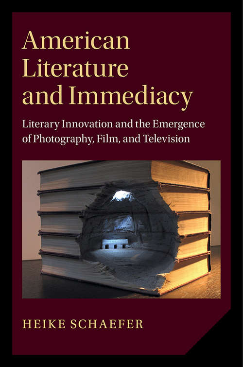 American Literature and Immediacy: Literary Innovation and the Emergence of Photography, Film, and Television (Cambridge Studies in American Literature and Culture #184)